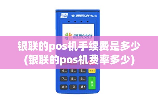 银联的pos机手续费是多少(银联的pos机费率多少)