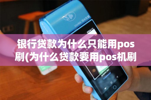 银行贷款为什么只能用pos刷(为什么贷款要用pos机刷)