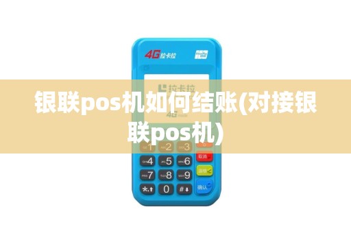 银联pos机如何结账(对接银联pos机)