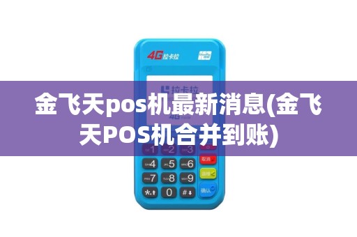 金飞天pos机最新消息(金飞天POS机合并到账)