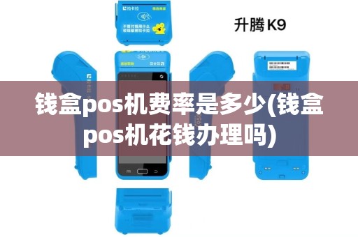 钱盒pos机费率是多少(钱盒pos机花钱办理吗)