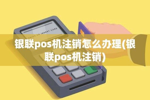 银联pos机注销怎么办理(银联pos机注销)