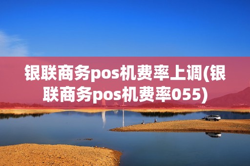 银联商务pos机费率上调(银联商务pos机费率055)