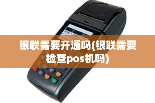 银联需要开通吗(银联需要检查pos机吗)