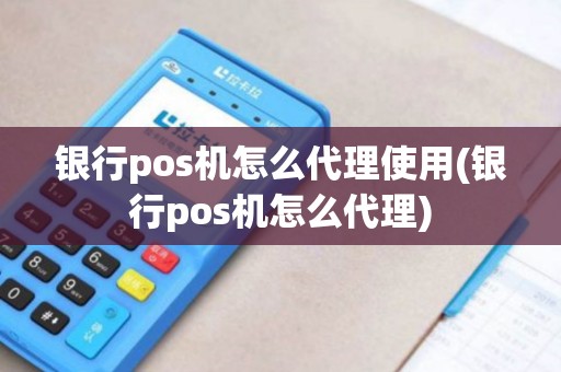 银行pos机怎么代理使用(银行pos机怎么代理)
