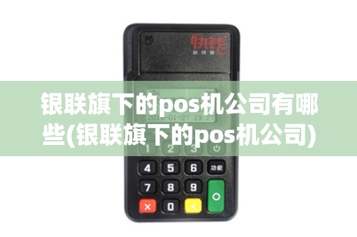 银联旗下的pos机公司有哪些(银联旗下的pos机公司)