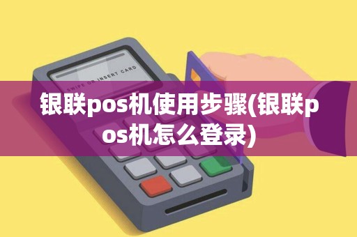 银联pos机使用步骤(银联pos机怎么登录)
