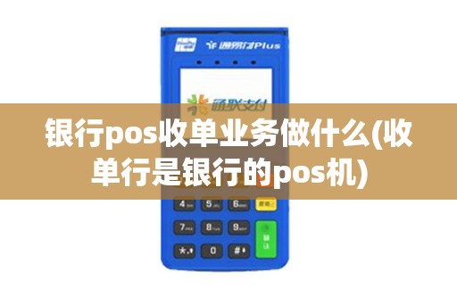 银行pos收单业务做什么(收单行是银行的pos机)