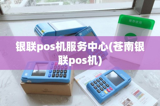 银联pos机服务中心(苍南银联pos机)