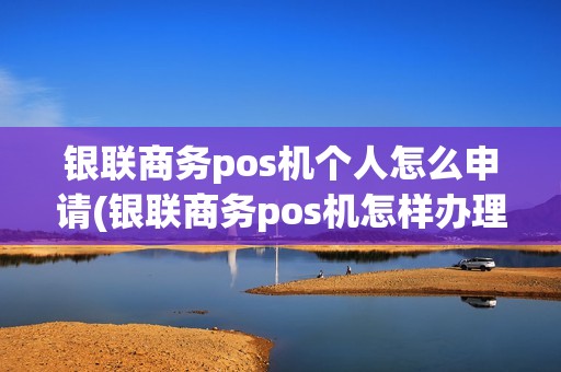 银联商务pos机个人怎么申请(银联商务pos机怎样办理)