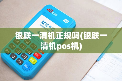 银联一清机正规吗(银联一清机pos机)