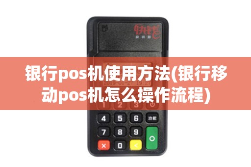 银行pos机使用方法(银行移动pos机怎么操作流程)