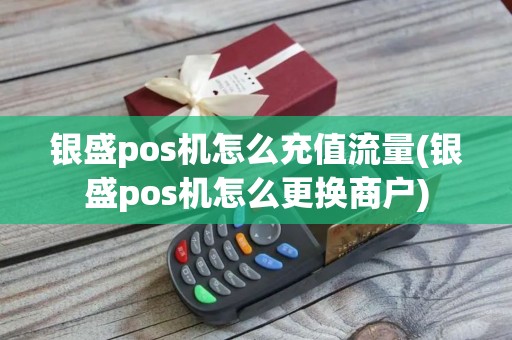 银盛pos机怎么充值流量(银盛pos机怎么更换商户)
