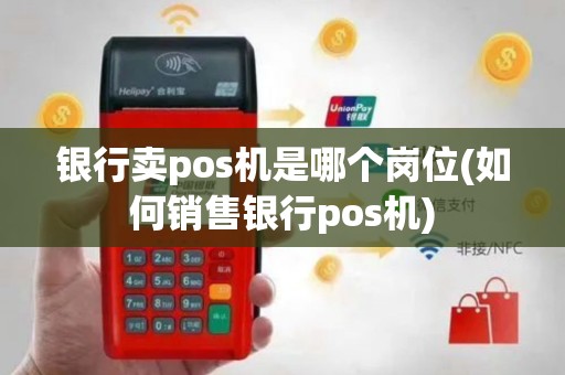 银行卖pos机是哪个岗位(如何销售银行pos机)