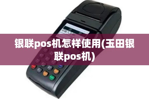 银联pos机怎样使用(玉田银联pos机)