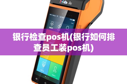 银行检查pos机(银行如何排查员工装pos机)
