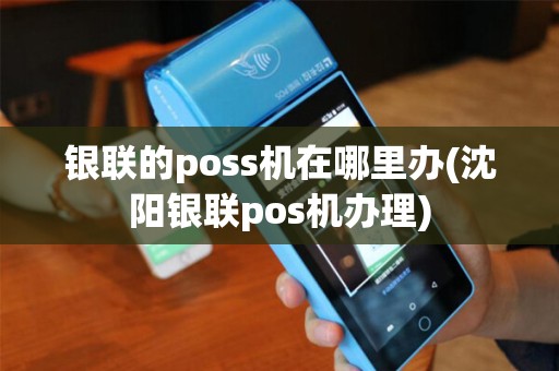 银联的poss机在哪里办(沈阳银联pos机办理)