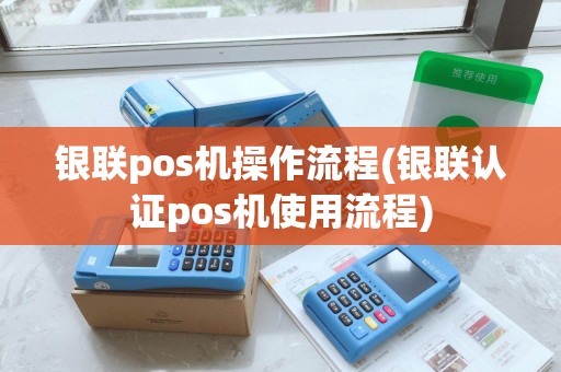 银联pos机操作流程(银联认证pos机使用流程)