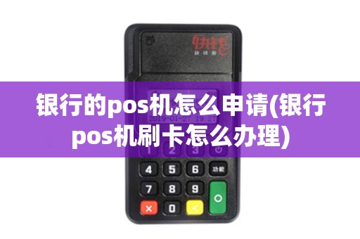 银行的pos机怎么申请(银行pos机刷卡怎么办理)