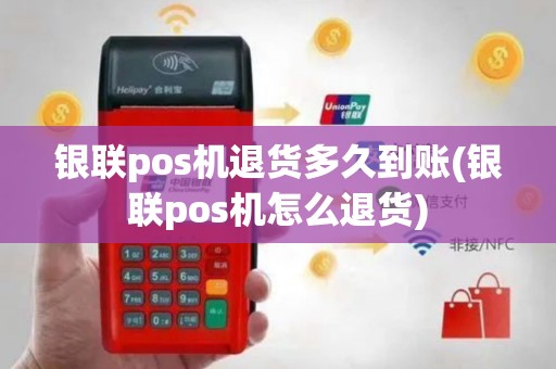 银联pos机退货多久到账(银联pos机怎么退货)