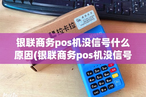 银联商务pos机没信号什么原因(银联商务pos机没信号)