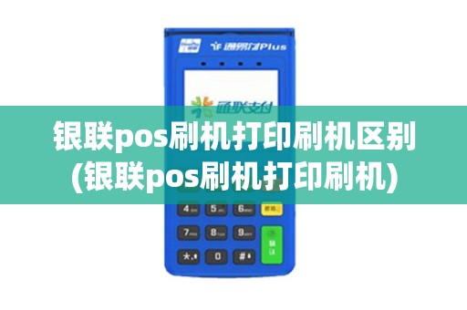银联pos刷机打印刷机区别(银联pos刷机打印刷机)