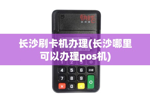 长沙刷卡机办理(长沙哪里可以办理pos机)