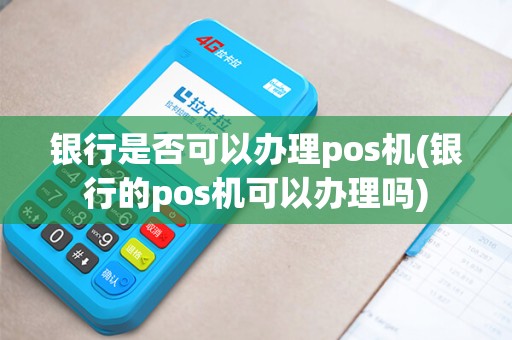 银行是否可以办理pos机(银行的pos机可以办理吗)