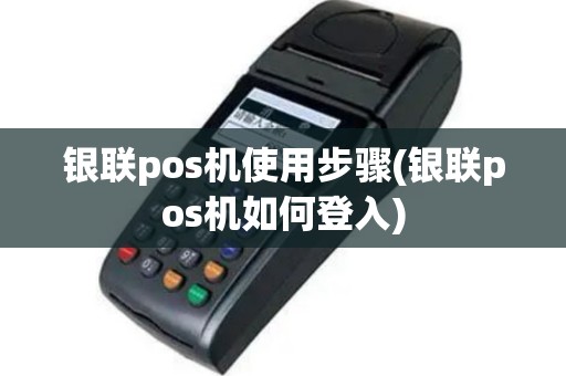 银联pos机使用步骤(银联pos机如何登入)