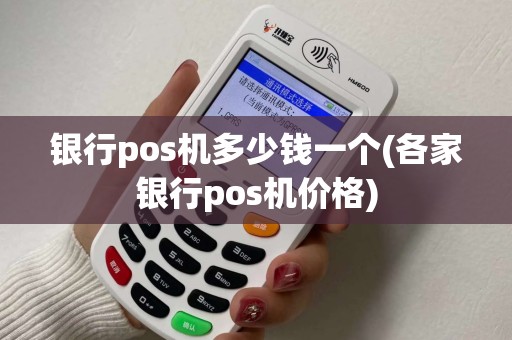 银行pos机多少钱一个(各家银行pos机价格)