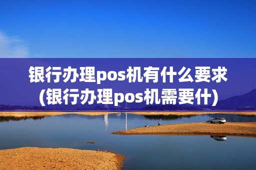 银行办理pos机有什么要求(银行办理pos机需要什)