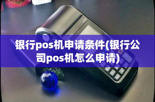 银行pos机申请条件(银行公司pos机怎么申请)
