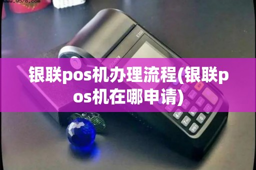 银联pos机办理流程(银联pos机在哪申请)