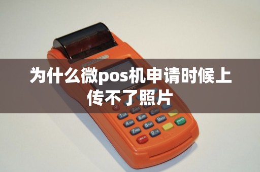 为什么微pos机申请时候上传不了照片