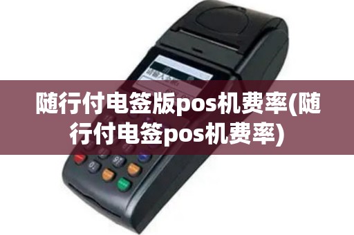 随行付电签版pos机费率(随行付电签pos机费率)
