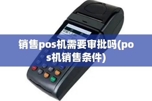 销售pos机需要审批吗(pos机销售条件)