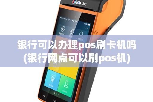 银行可以办理pos刷卡机吗(银行网点可以刷pos机)