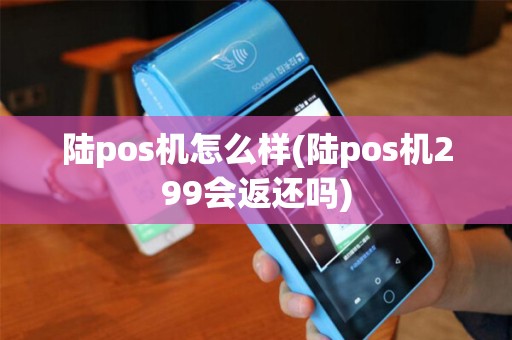 陆pos机怎么样(陆pos机299会返还吗)
