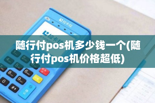 随行付pos机多少钱一个(随行付pos机价格超低)