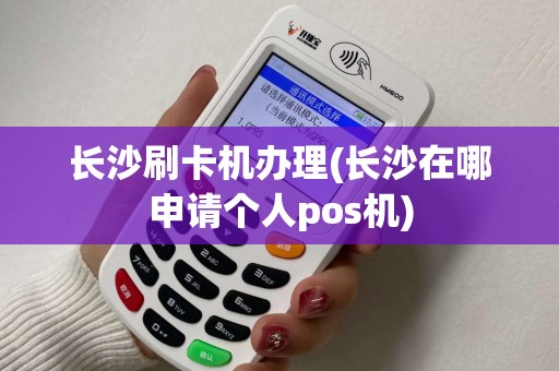 长沙刷卡机办理(长沙在哪申请个人pos机)