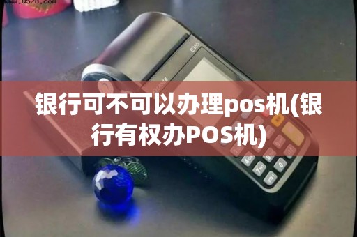银行可不可以办理pos机(银行有权办POS机)