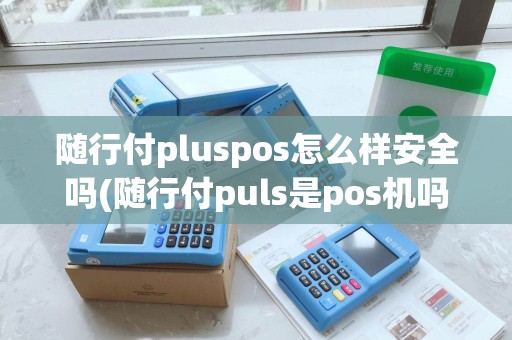 随行付pluspos怎么样安全吗(随行付puls是pos机吗)