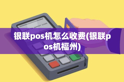 银联pos机怎么收费(银联pos机福州)