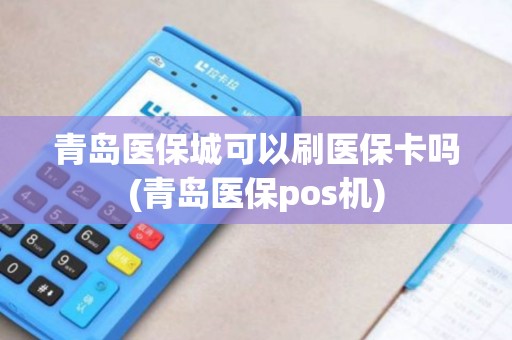 青岛医保城可以刷医保卡吗(青岛医保pos机)
