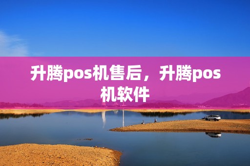 升腾pos机售后，升腾pos机软件