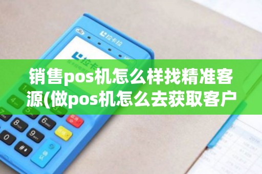 销售pos机怎么样找精准客源(做pos机怎么去获取客户)