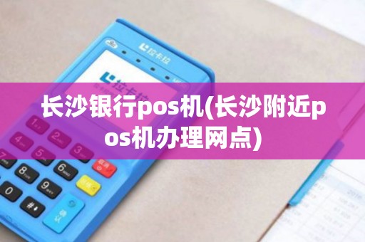 长沙银行pos机(长沙附近pos机办理网点)