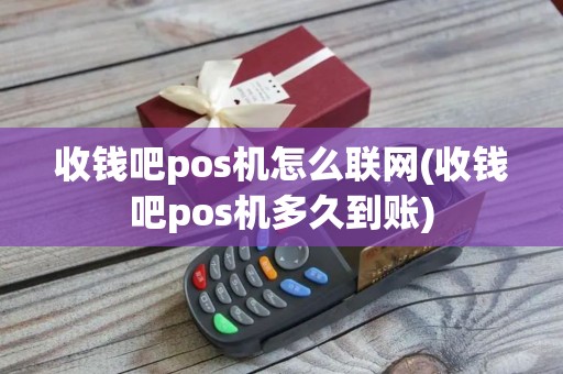 收钱吧pos机怎么联网(收钱吧pos机多久到账)
