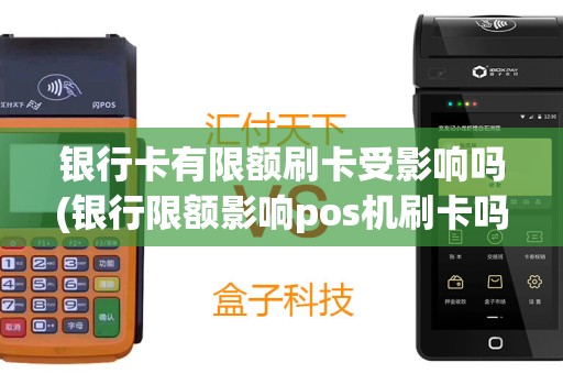 银行卡有限额刷卡受影响吗(银行限额影响pos机刷卡吗)