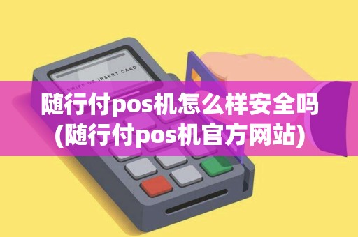 随行付pos机怎么样安全吗(随行付pos机官方网站)